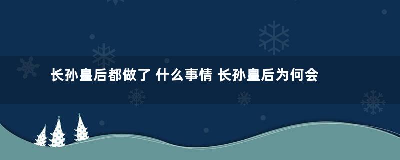 长孙皇后都做了 什么事情 长孙皇后为何会获得千古贤后之名